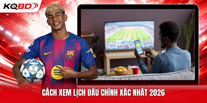 Cách xem lịch đấu chính xác nhất 2026