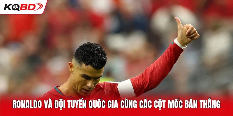 Ronaldo và đội tuyển quốc gia cùng các cột mốc bàn thắng